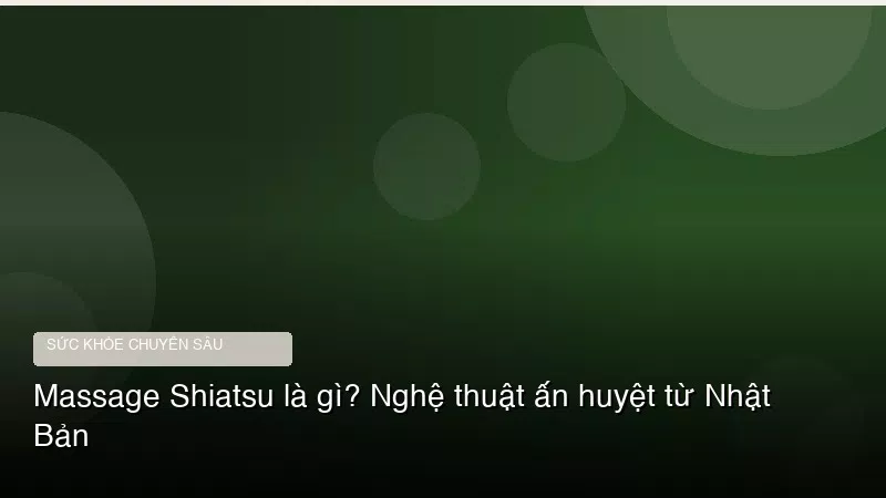 Massage Shiatsu là gì? Nghệ thuật ấn huyệt từ Nhật Bản
