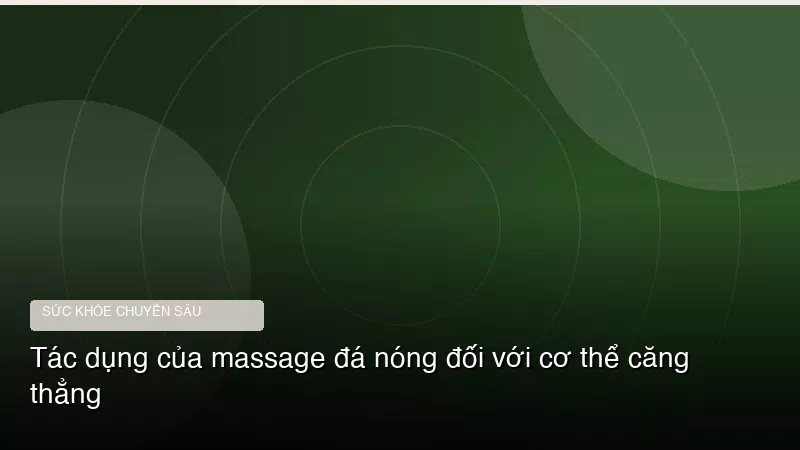 Tác dụng của massage đá nóng đối với cơ thể căng thẳng